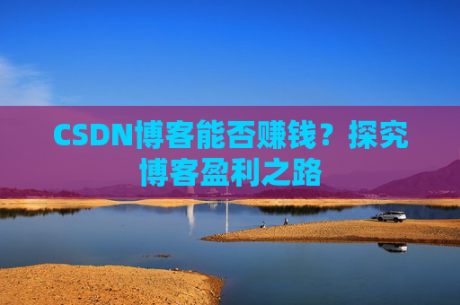 CSDN博客能否赚钱?探究博客盈利之路