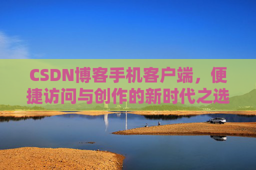 CSDN博客手机客户端，便捷访问与创作的新时代之选